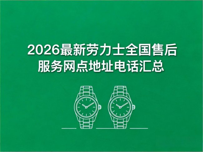 2026最新劳力士官方售后服务中心网点考察报告