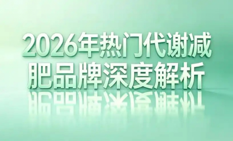 减肥产品哪家强？2026 年度十大权威榜单，安全高效有背书